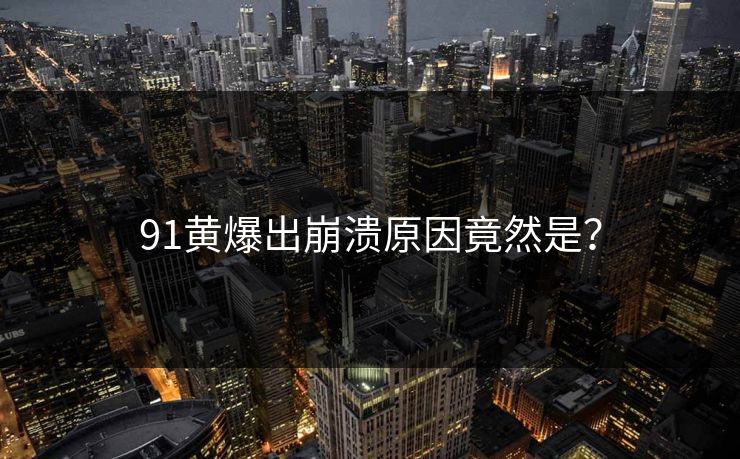 91黄爆出崩溃原因竟然是？