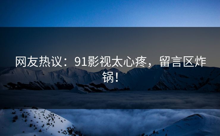 网友热议：91影视太心疼，留言区炸锅！