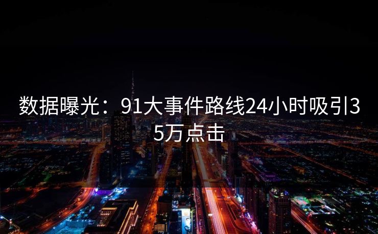 数据曝光：91大事件路线24小时吸引35万点击
