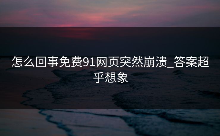 怎么回事免费91网页突然崩溃_答案超乎想象
