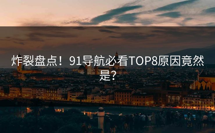 炸裂盘点！91导航必看TOP8原因竟然是？