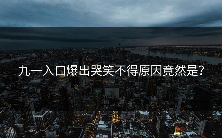 九一入口爆出哭笑不得原因竟然是？