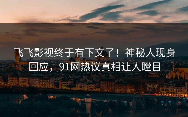 飞飞影视终于有下文了！神秘人现身回应，91网热议真相让人瞠目