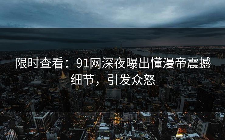 限时查看：91网深夜曝出懂漫帝震撼细节，引发众怒