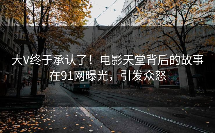 大V终于承认了！电影天堂背后的故事在91网曝光，引发众怒