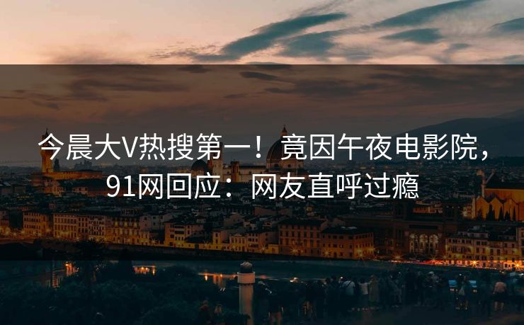 今晨大V热搜第一！竟因午夜电影院，91网回应：网友直呼过瘾