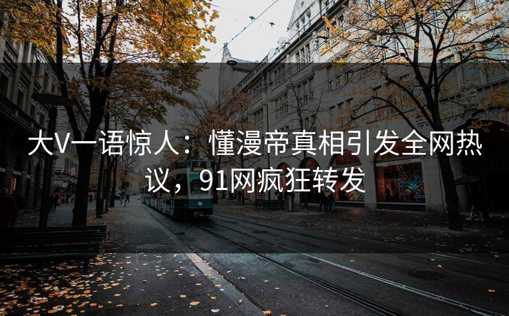 大V一语惊人：懂漫帝真相引发全网热议，91网疯狂转发