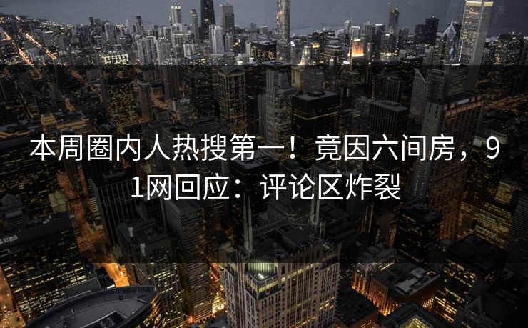 本周圈内人热搜第一！竟因六间房，91网回应：评论区炸裂