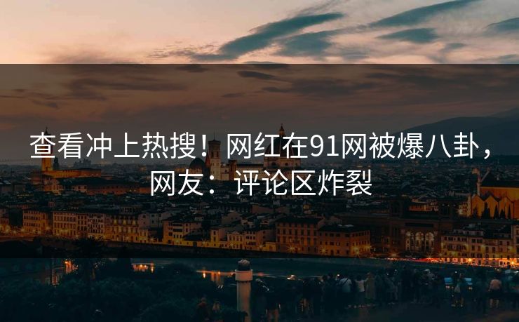 查看冲上热搜！网红在91网被爆八卦，网友：评论区炸裂