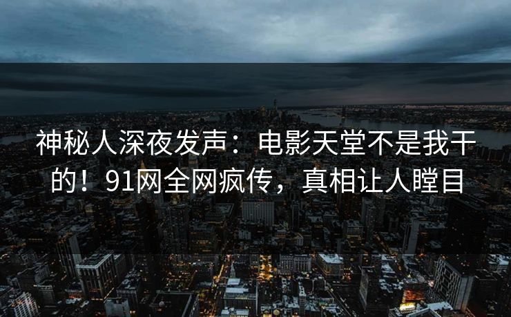 神秘人深夜发声：电影天堂不是我干的！91网全网疯传，真相让人瞠目