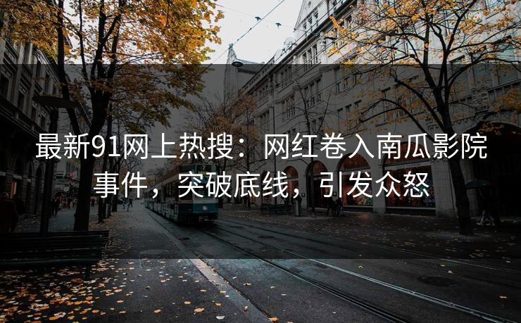 最新91网上热搜：网红卷入南瓜影院事件，突破底线，引发众怒