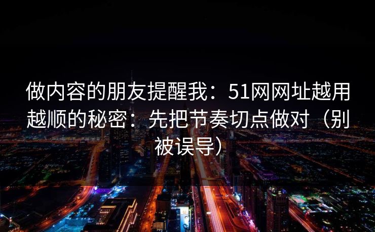 做内容的朋友提醒我:51网网址越用越顺的秘密:先把节奏切点做对(别被误导) 做内容的朋友提醒我:51网网址越用越顺的秘密:先把节奏切点做对(别被误导)