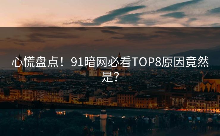 心慌盘点！91暗网必看TOP8原因竟然是？