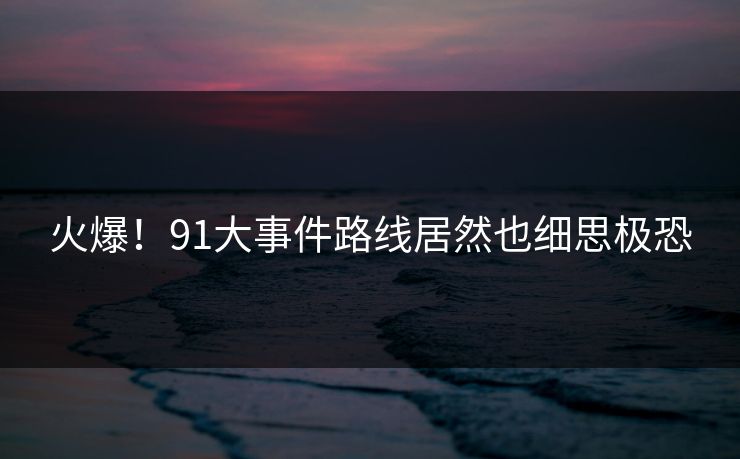 火爆！91大事件路线居然也细思极恐