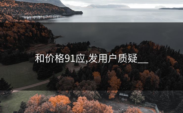 和价格91应,发用户质疑__