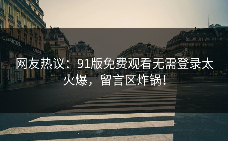 网友热议：91版免费观看无需登录太火爆，留言区炸锅！
