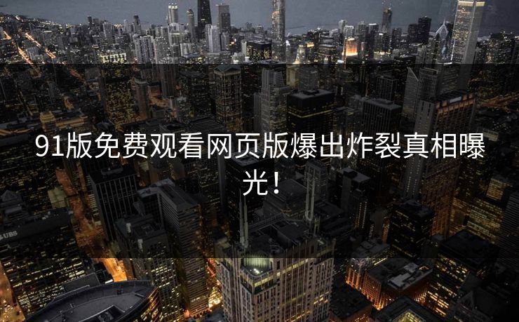 91版免费观看网页版爆出炸裂真相曝光！