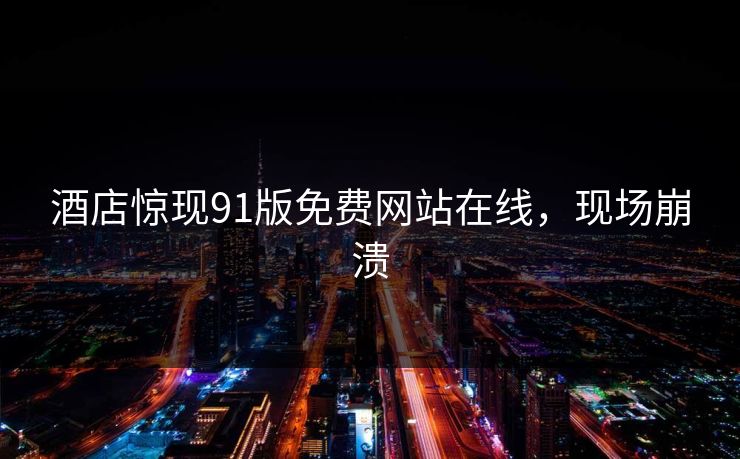 酒店惊现91版免费网站在线，现场崩溃