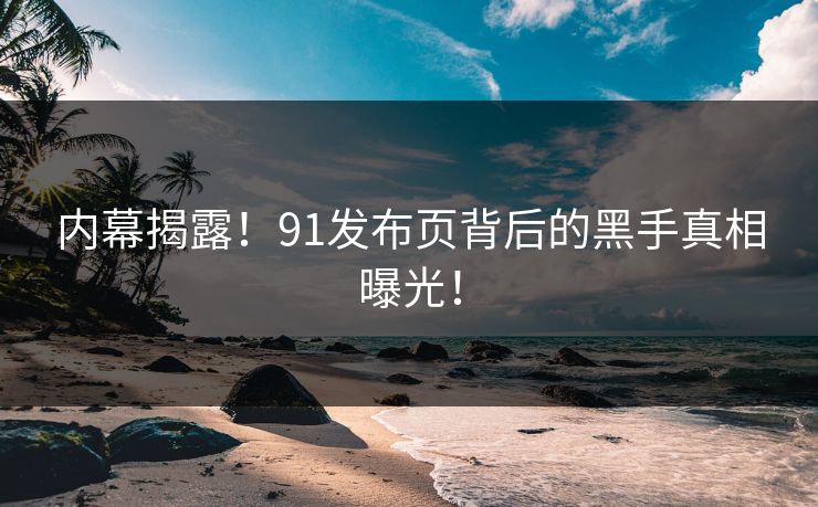 内幕揭露！91发布页背后的黑手真相曝光！
