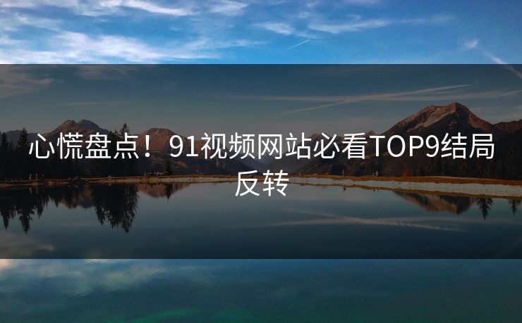 心慌盘点！91视频网站必看TOP9结局反转