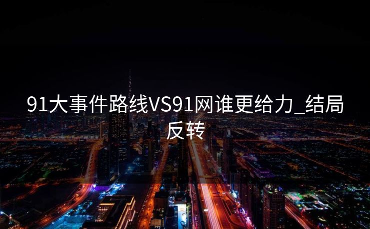 91大事件路线VS91网谁更给力_结局反转
