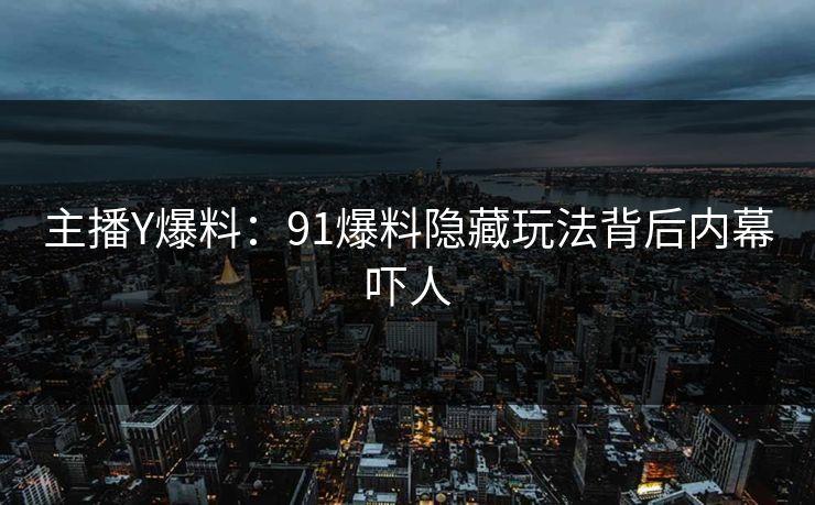 主播Y爆料：91爆料隐藏玩法背后内幕吓人