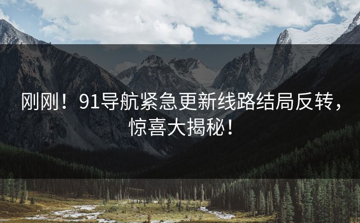 刚刚！91导航紧急更新线路结局反转，惊喜大揭秘！