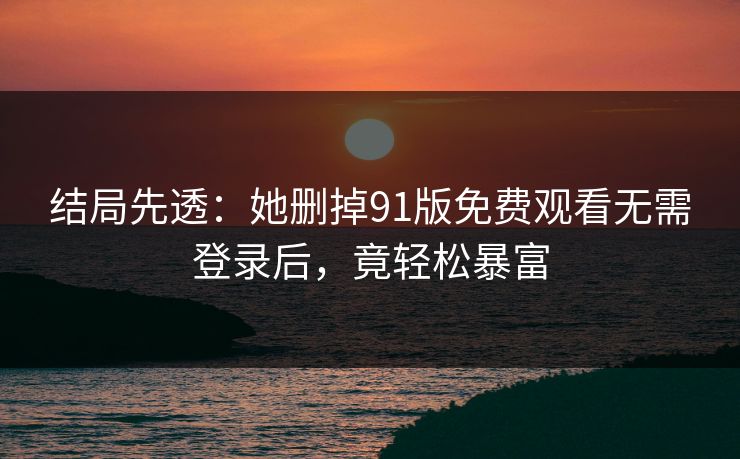 结局先透：她删掉91版免费观看无需登录后，竟轻松暴富
