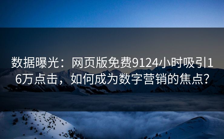 数据曝光：网页版免费9124小时吸引16万点击，如何成为数字营销的焦点？