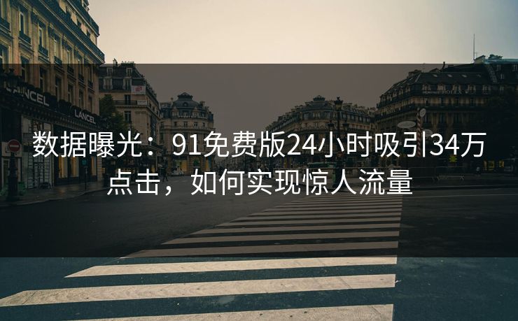 数据曝光：91免费版24小时吸引34万点击，如何实现惊人流量