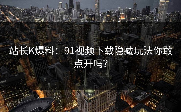 站长K爆料：91视频下载隐藏玩法你敢点开吗？