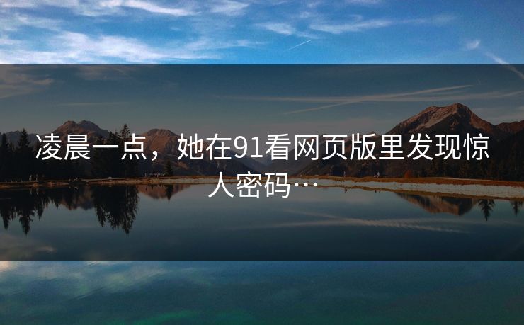 凌晨一点，她在91看网页版里发现惊人密码…