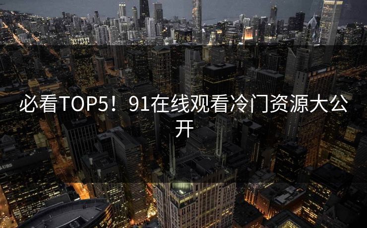 必看TOP5！91在线观看冷门资源大公开