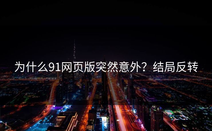 为什么91网页版突然意外？结局反转