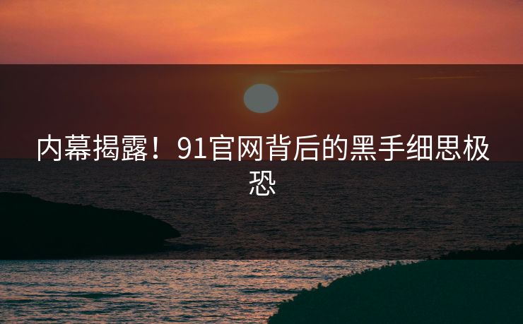 内幕揭露！91官网背后的黑手细思极恐