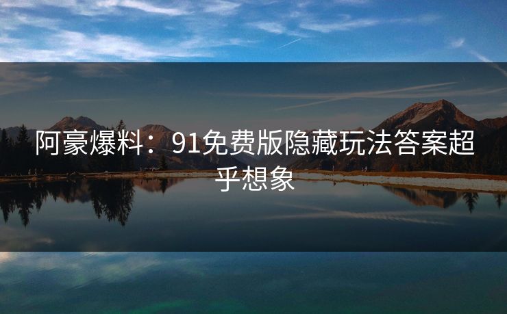 阿豪爆料：91免费版隐藏玩法答案超乎想象