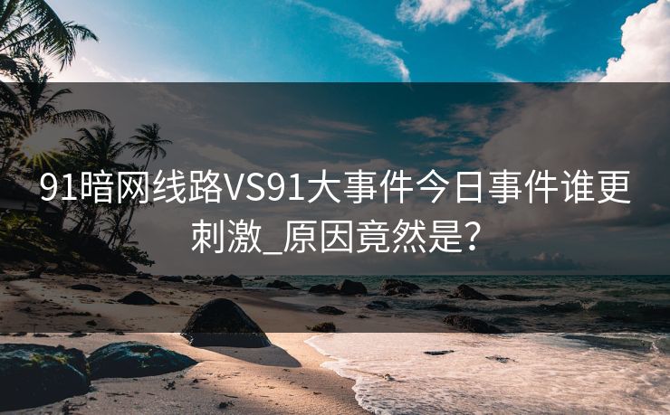 91暗网线路VS91大事件今日事件谁更刺激_原因竟然是？