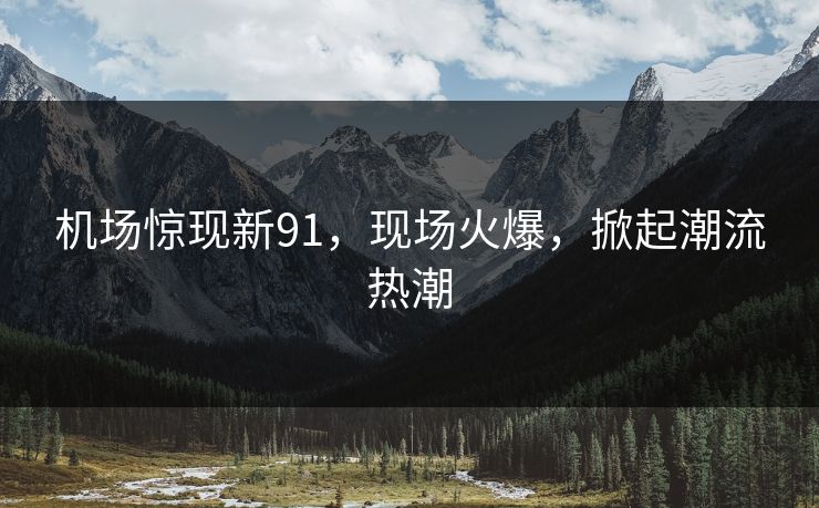 机场惊现新91，现场火爆，掀起潮流热潮