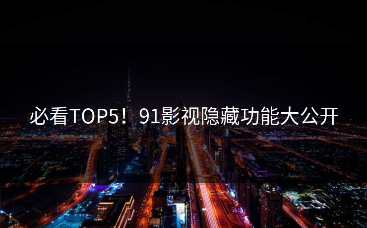 必看TOP5！91影视隐藏功能大公开