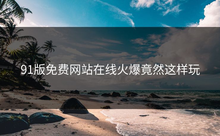 91版免费网站在线火爆竟然这样玩
