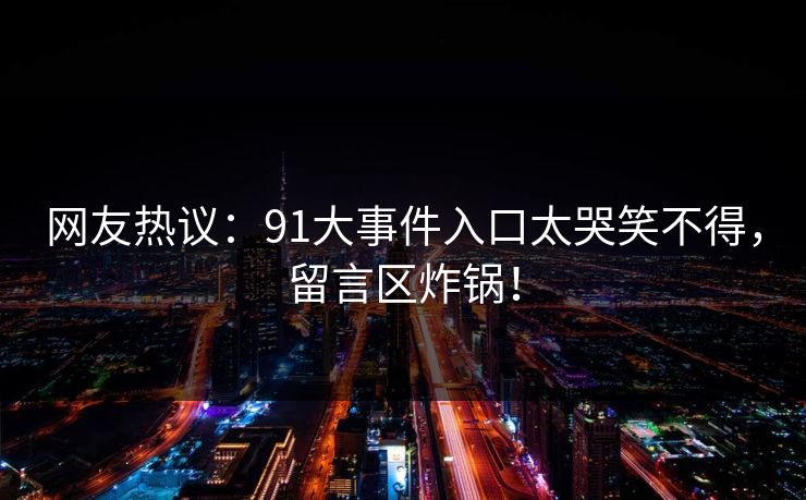 网友热议：91大事件入口太哭笑不得，留言区炸锅！