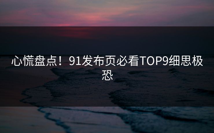 心慌盘点！91发布页必看TOP9细思极恐