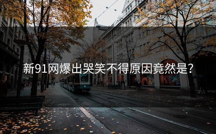 新91网爆出哭笑不得原因竟然是？