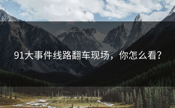 91大事件线路翻车现场，你怎么看？