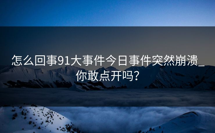 怎么回事91大事件今日事件突然崩溃_你敢点开吗？