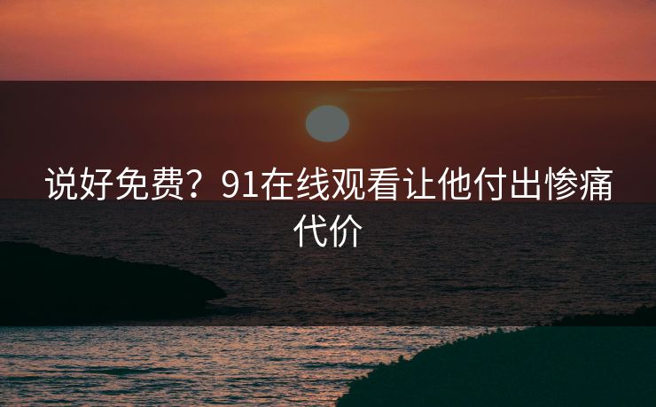 说好免费？91在线观看让他付出惨痛代价