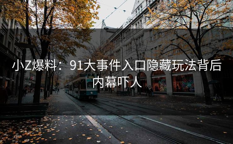 小Z爆料：91大事件入口隐藏玩法背后内幕吓人