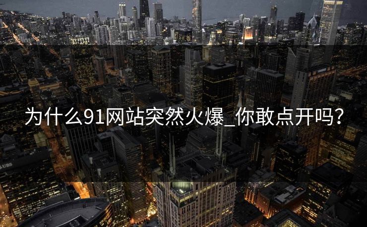 为什么91网站突然火爆_你敢点开吗？
