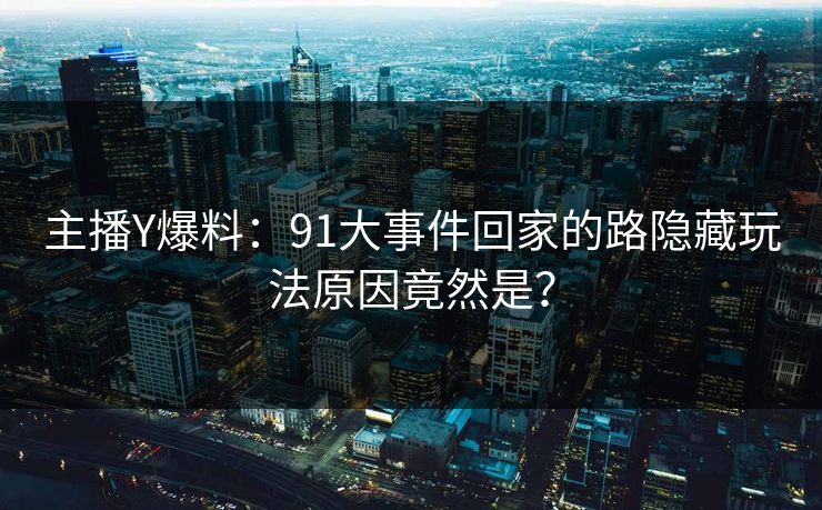 主播Y爆料：91大事件回家的路隐藏玩法原因竟然是？