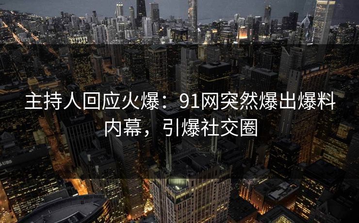 主持人回应火爆：91网突然爆出爆料内幕，引爆社交圈